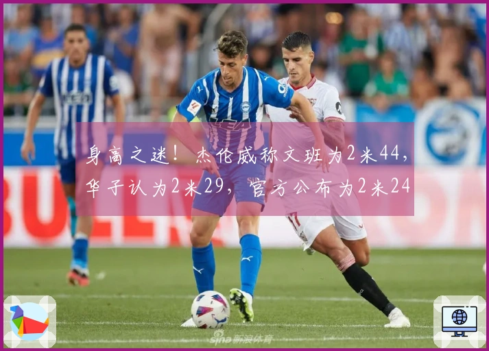 身高之迷！杰伦威称文班为2米44，华子认为2米29，官方公布为2米24