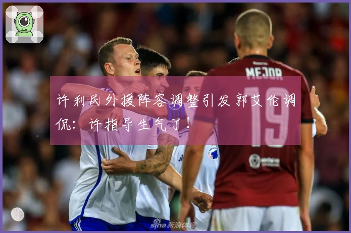 许利民外援阵容调整引发郭艾伦调侃：许指导生气了！
